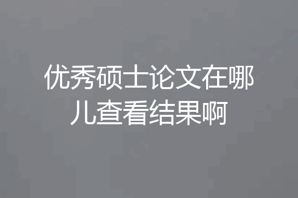 优秀硕士论文在哪儿查看结果啊