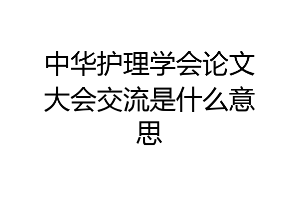 中华护理学会论文大会交流是什么意思
