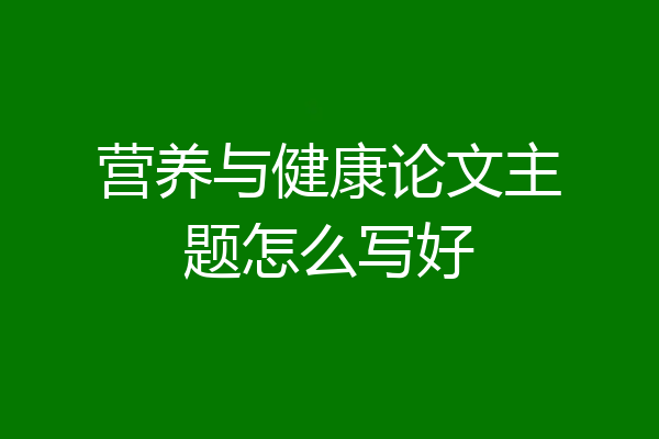 营养与健康论文主题怎么写好