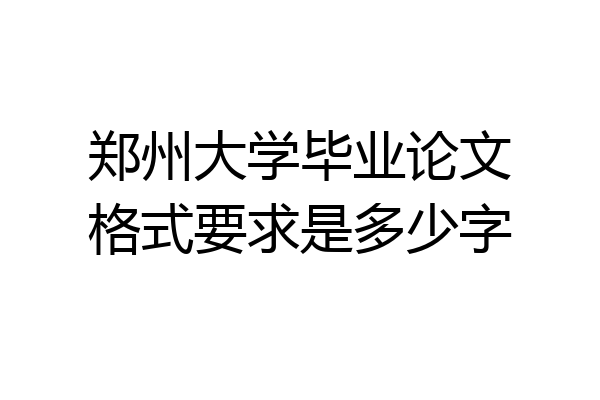 郑州大学毕业论文格式要求是多少字