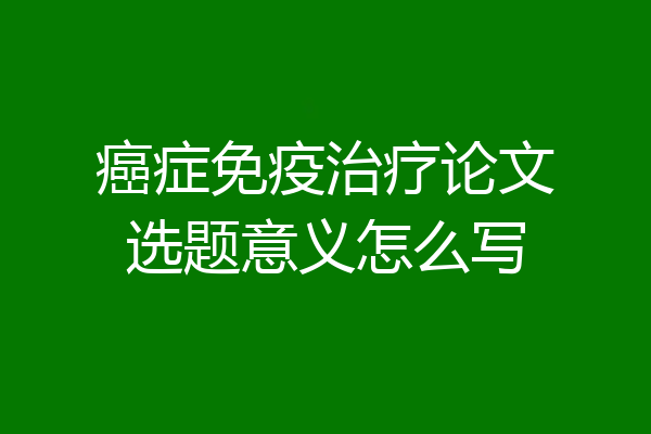 癌症免疫治疗论文选题意义怎么写