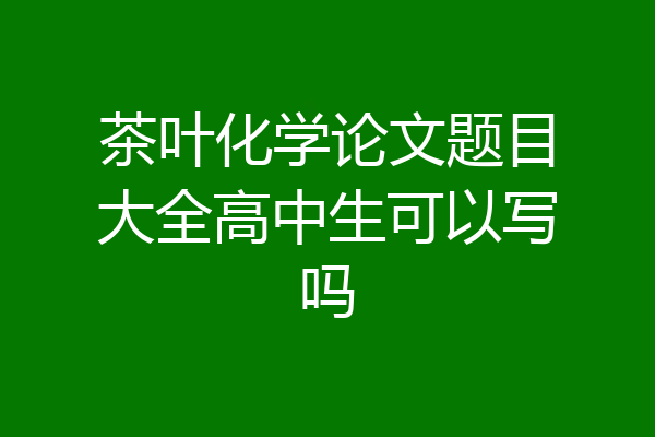 茶叶化学论文题目大全高中生可以写吗