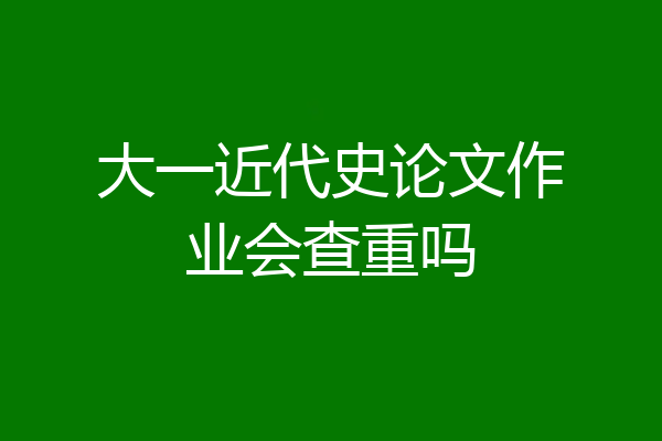 大一近代史论文作业会查重吗