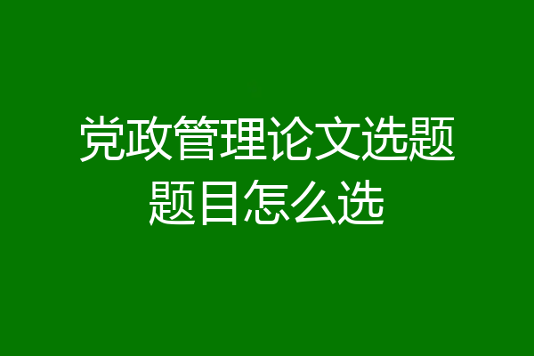 党政管理论文选题题目怎么选