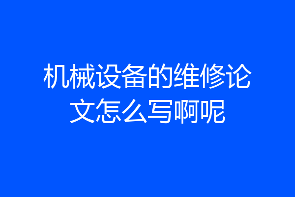 机械设备的维修论文怎么写啊呢