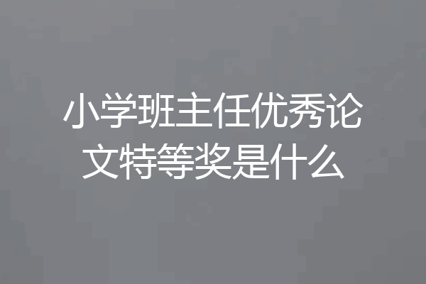 小学班主任优秀论文特等奖是什么