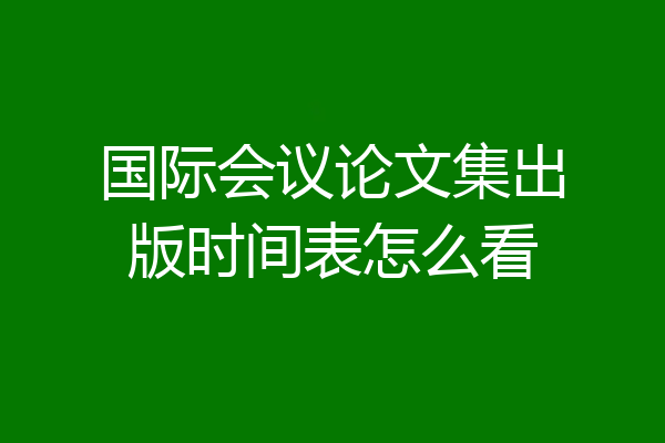 国际会议论文集出版时间表怎么看