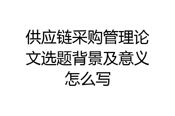 供应链采购管理论文选题背景及意义怎么写