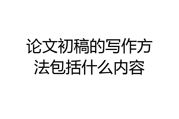 论文初稿的写作方法包括什么内容