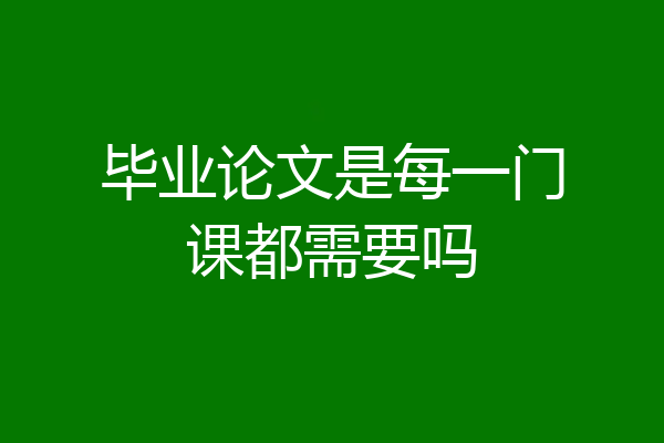 毕业论文是每一门课都需要吗