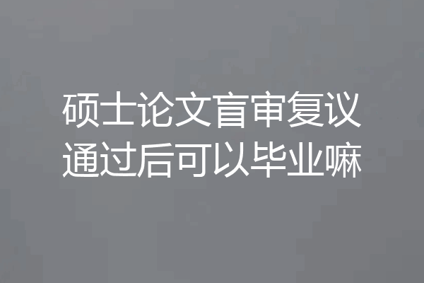 硕士论文盲审复议通过后可以毕业嘛
