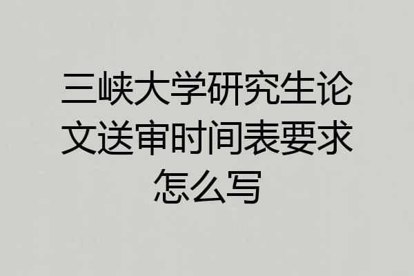 三峡大学研究生论文送审时间表要求怎么写