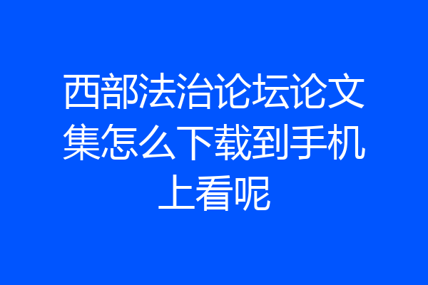 西部法治论坛论文集怎么下载到手机上看呢
