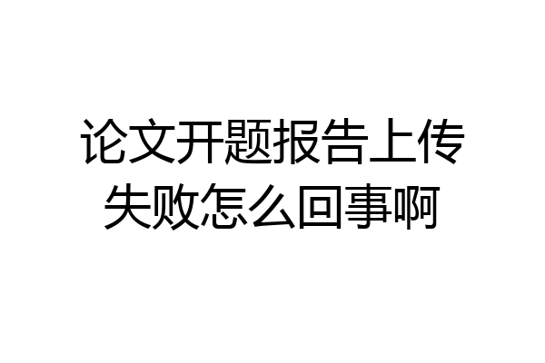 论文开题报告上传失败怎么回事啊