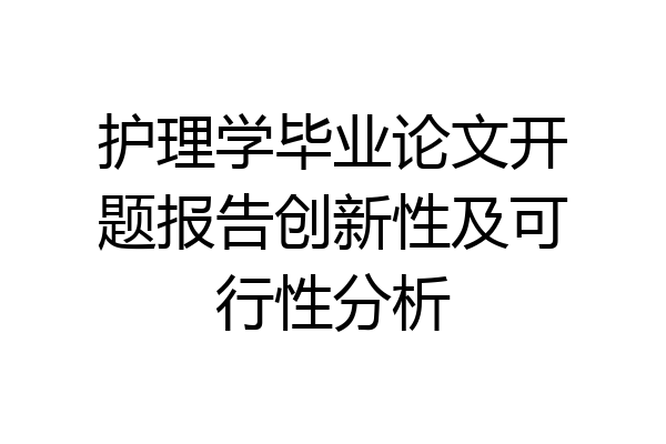 护理学毕业论文开题报告创新性及可行性分析
