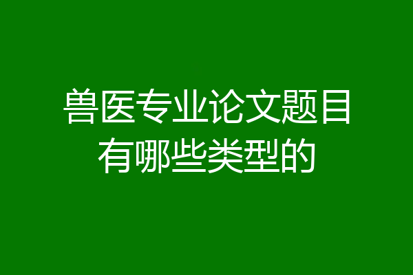 兽医专业论文题目有哪些类型的