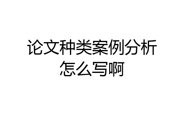论文种类案例分析怎么写啊