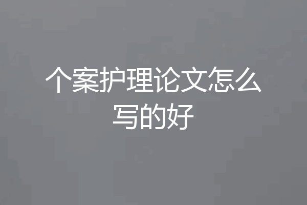 个案护理论文怎么写的好