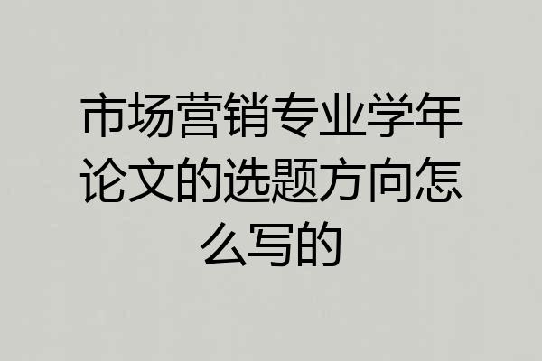市场营销专业学年论文的选题方向怎么写的