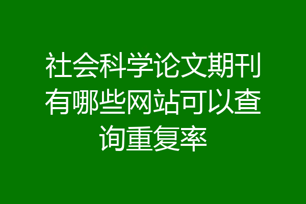 社会科学论文期刊有哪些网站可以查询重复率