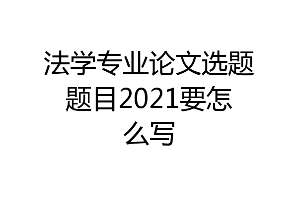 法学专业论文选题题目2021要怎么写