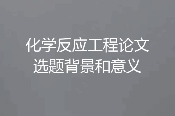 化学反应工程论文选题背景和意义