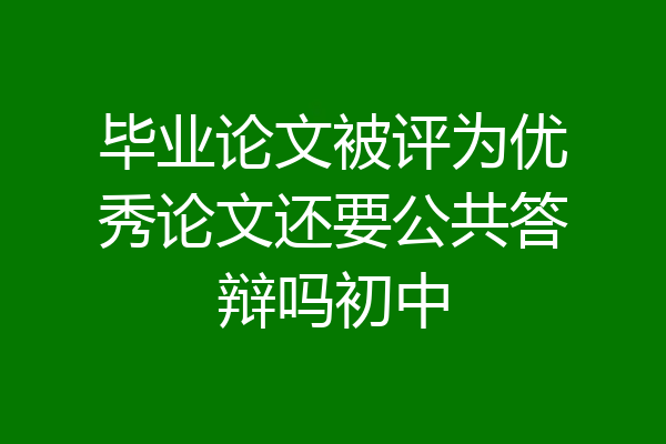 毕业论文被评为优秀论文还要公共答辩吗初中