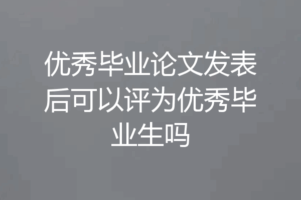优秀毕业论文发表后可以评为优秀毕业生吗