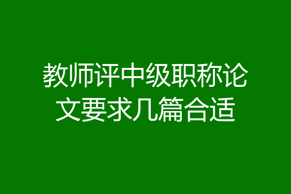 教师评中级职称论文要求几篇合适
