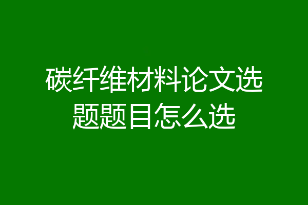 碳纤维材料论文选题题目怎么选