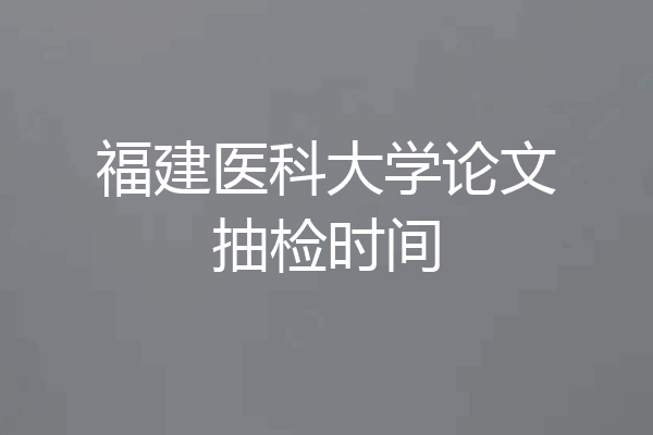 福建医科大学论文抽检时间