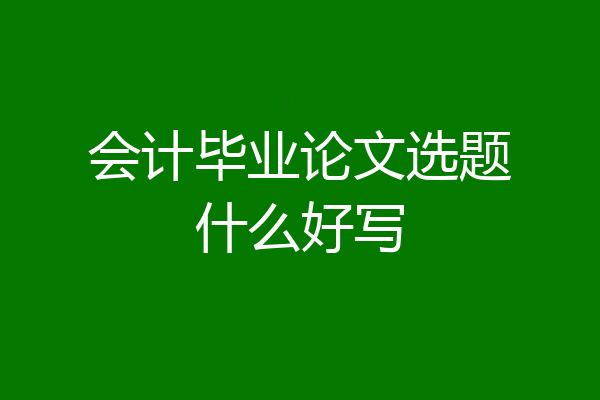 会计毕业论文选题什么好写