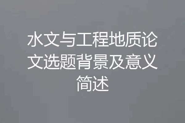 水文与工程地质论文选题背景及意义简述