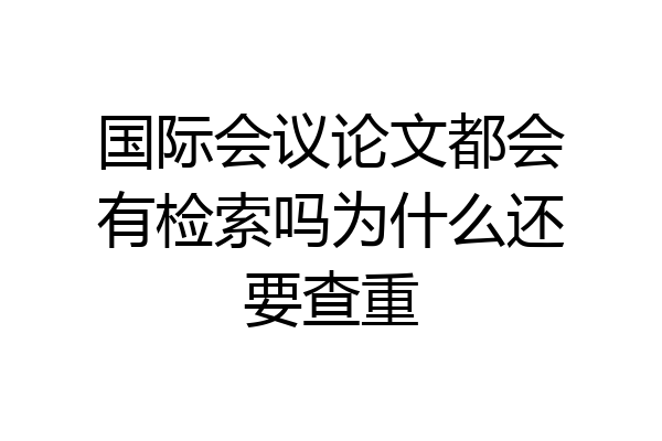 国际会议论文都会有检索吗为什么还要查重