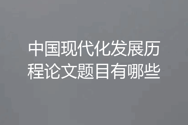 中国现代化发展历程论文题目有哪些