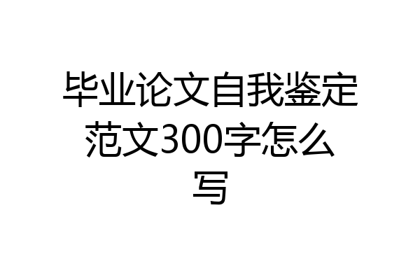 毕业论文自我鉴定范文300字怎么写