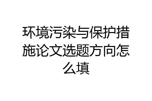 环境污染与保护措施论文选题方向怎么填