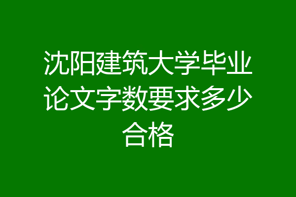 沈阳建筑大学毕业论文字数要求多少合格