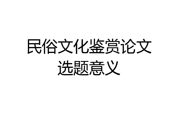 民俗文化鉴赏论文选题意义