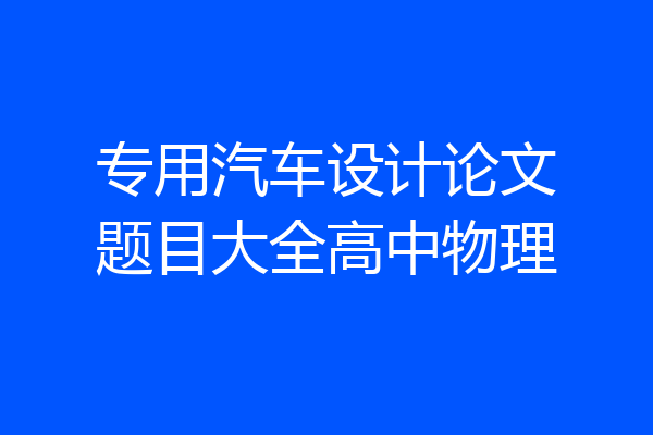 专用汽车设计论文题目大全高中物理