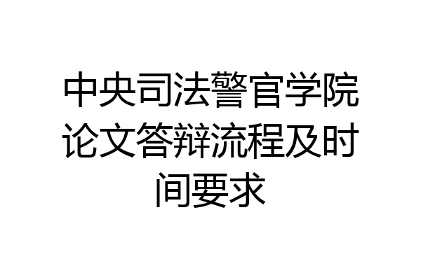 中央司法警官学院论文答辩流程及时间要求