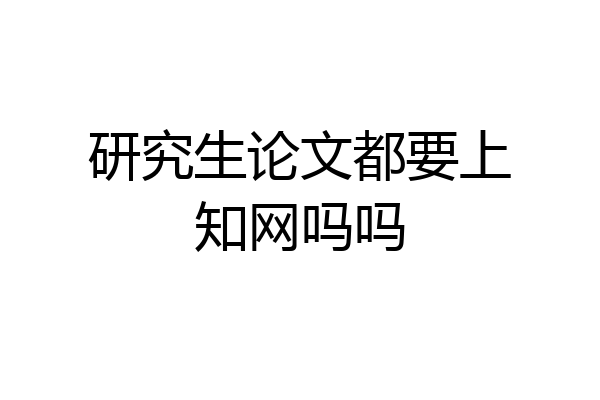 研究生论文都要上知网吗吗