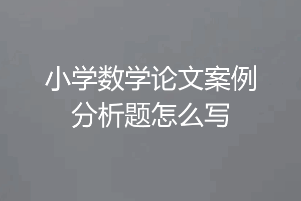小学数学论文案例分析题怎么写