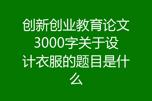 创新创业教育论文3000字关于设计衣服的题目是什么