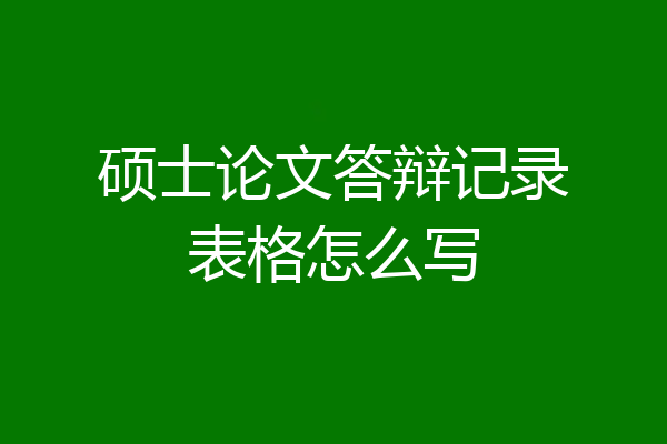 硕士论文答辩记录表格怎么写
