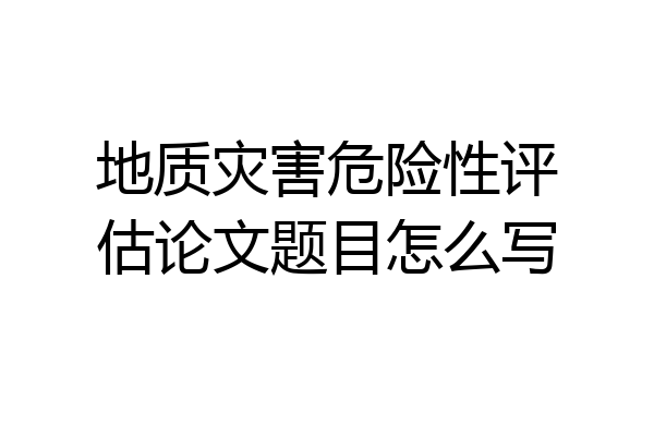 地质灾害危险性评估论文题目怎么写