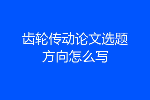 齿轮传动论文选题方向怎么写