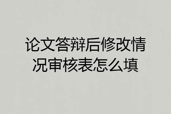 论文答辩后修改情况审核表怎么填