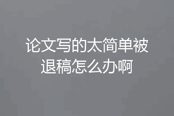论文写的太简单被退稿怎么办啊