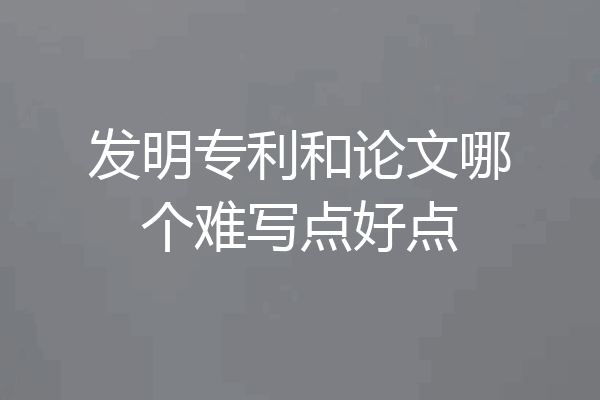 发明专利和论文哪个难写点好点